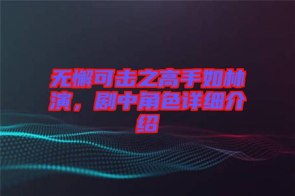 無(wú)懈可擊之高手如林演，劇中角色詳細(xì)介紹