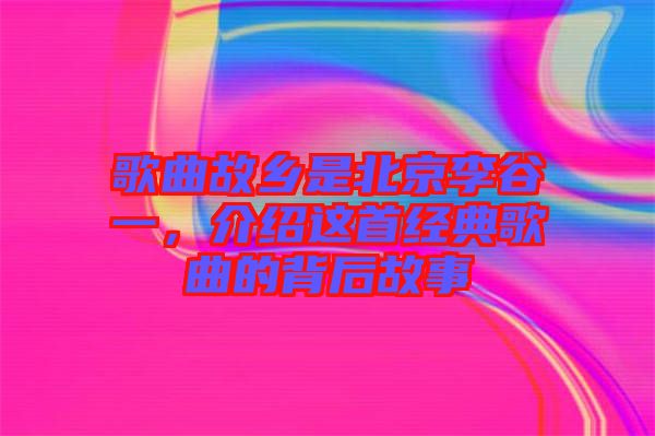 歌曲故鄉(xiāng)是北京李谷一，介紹這首經(jīng)典歌曲的背后故事