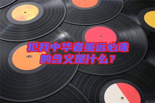 犯我中華者雖遠(yuǎn)必誅的含義是什么？