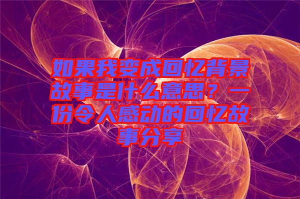 如果我變成回憶背景故事是什么意思？一份令人感動(dòng)的回憶故事分享