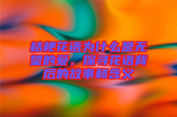 桔?；ㄕZ為什么是無望的愛，探尋花語背后的故事和含義