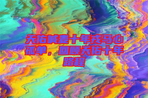 天佑喊麥?zhǔn)耆竹R心孤單，回顧天佑十年路程