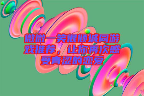 微微一笑很傾城同游戲推薦，讓你再次感受青澀的戀愛