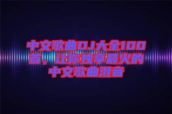 中文歌曲DJ大全100首，讓你獨享最火的中文歌曲混音