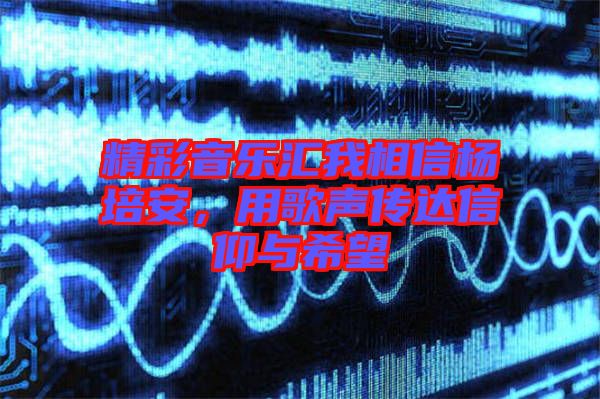 精彩音樂(lè)匯我相信楊培安，用歌聲傳達(dá)信仰與希望