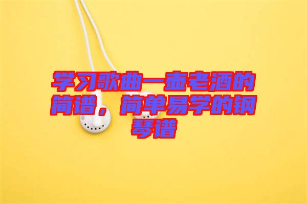 學(xué)習(xí)歌曲一壺老酒的簡(jiǎn)譜，簡(jiǎn)單易學(xué)的鋼琴譜