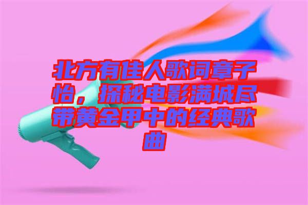 北方有佳人歌詞章子怡，探秘電影滿城盡帶黃金甲中的經(jīng)典歌曲