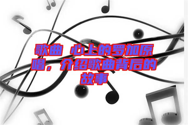 歌曲巜心上的羅加原唱，介紹歌曲背后的故事