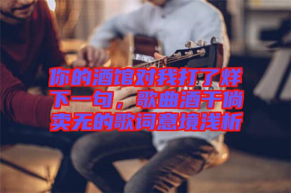 你的酒館對(duì)我打了烊下一句，歌曲酒干倘賣無的歌詞意境淺析