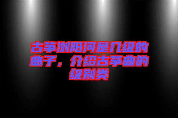 古箏瀏陽河是幾級的曲子，介紹古箏曲的級別類