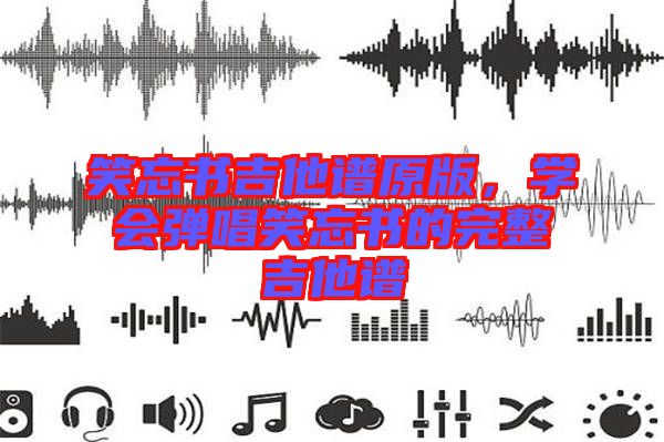 笑忘書吉他譜原版，學(xué)會彈唱笑忘書的完整吉他譜