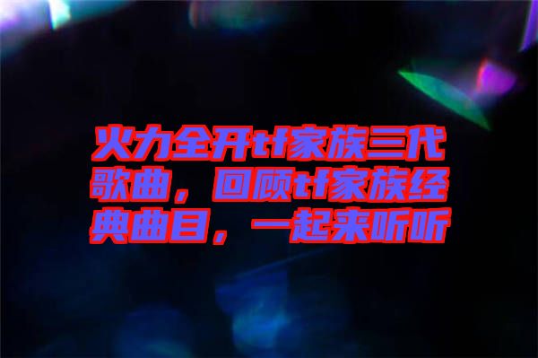 火力全開tf家族三代歌曲，回顧tf家族經(jīng)典曲目，一起來聽聽