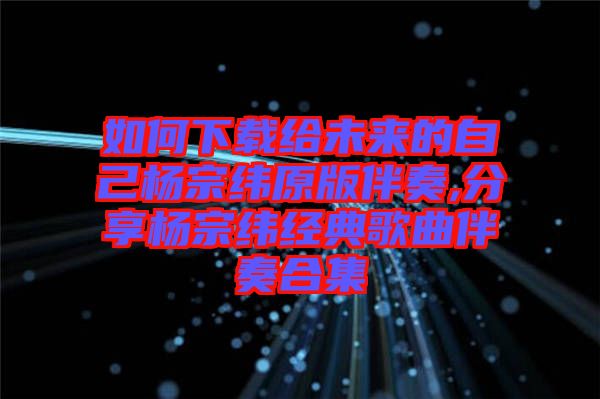 如何下載給未來的自己楊宗緯原版伴奏,分享?xiàng)钭诰暯?jīng)典歌曲伴奏合集