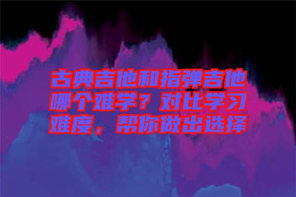 古典吉他和指彈吉他哪個難學(xué)？對比學(xué)習(xí)難度，幫你做出選擇