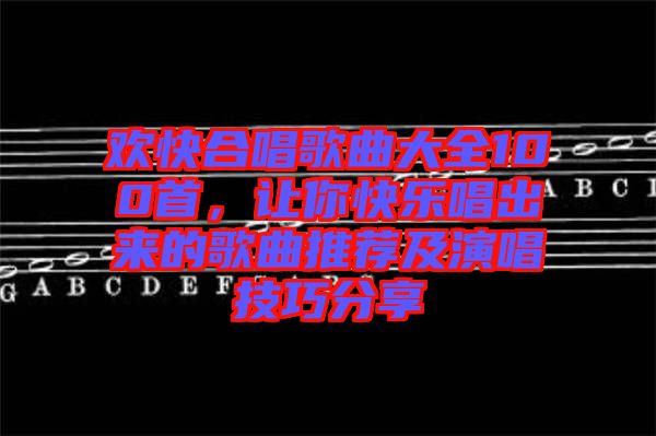 歡快合唱歌曲大全100首，讓你快樂唱出來的歌曲推薦及演唱技巧分享