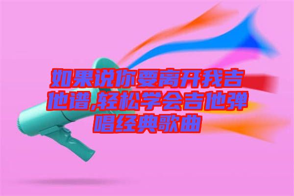 如果說你要離開我吉他譜,輕松學會吉他彈唱經(jīng)典歌曲