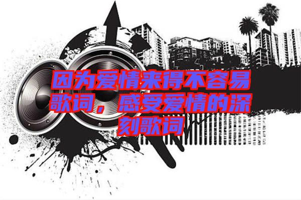 因為愛情來得不容易歌詞，感受愛情的深刻歌詞