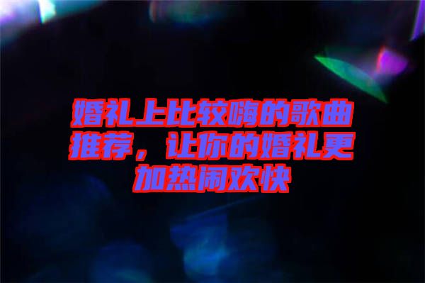 婚禮上比較嗨的歌曲推薦，讓你的婚禮更加熱鬧歡快