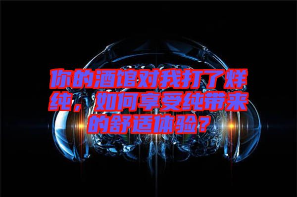 你的酒館對(duì)我打了烊純，如何享受純帶來(lái)的舒適體驗(yàn)？