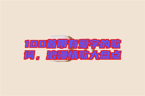 100首帶有愛字的歌詞，浪漫情歌大盤點