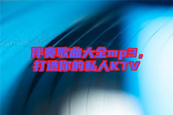 伴奏歌曲大全mp3，打造你的私人KTV