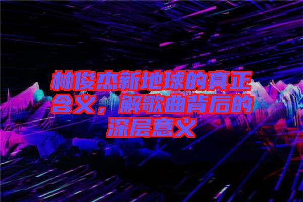 林俊杰新地球的真正含義，解歌曲背后的深層意義