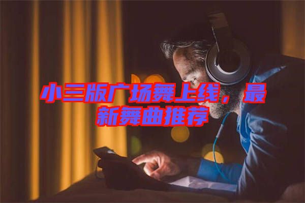 小三版廣場(chǎng)舞上線，最新舞曲推薦