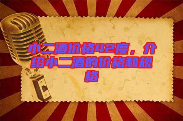 小二酒價(jià)格42度，介紹小二酒的價(jià)格和規(guī)格