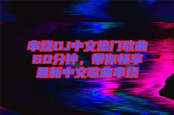 串燒DJ中文熱門歌曲60分鐘，帶你暢享最新中文歌曲串燒