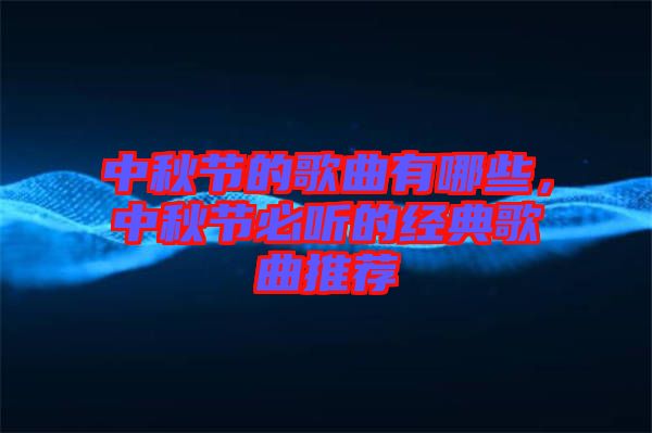 中秋節(jié)的歌曲有哪些，中秋節(jié)必聽的經典歌曲推薦