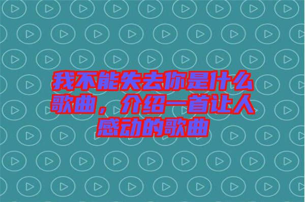 我不能失去你是什么歌曲，介紹一首讓人感動的歌曲