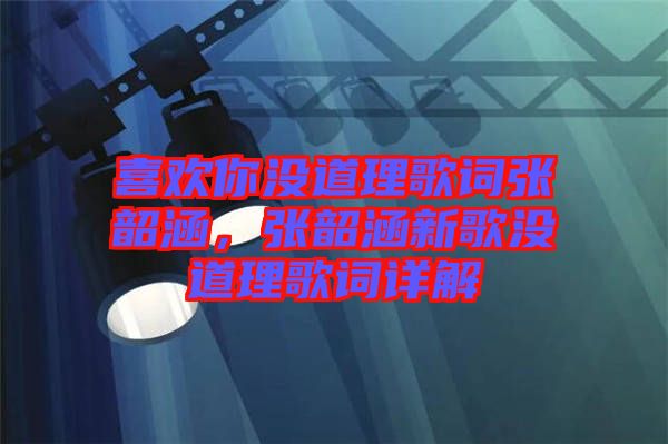 喜歡你沒道理歌詞張韶涵，張韶涵新歌沒道理歌詞詳解