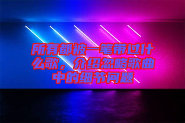 所有都被一筆帶過(guò)什么歌，介紹忽略歌曲中的細(xì)節(jié)問(wèn)題