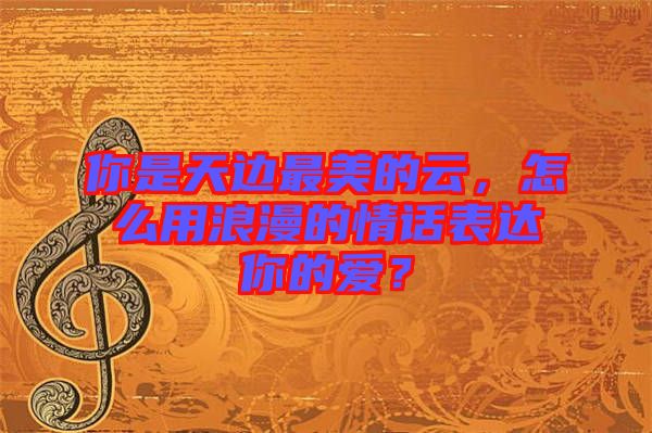 你是天邊最美的云，怎么用浪漫的情話表達你的愛？