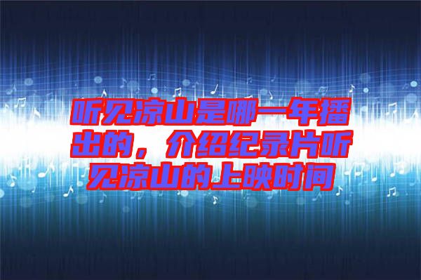 聽(tīng)見(jiàn)涼山是哪一年播出的，介紹紀(jì)錄片聽(tīng)見(jiàn)涼山的上映時(shí)間