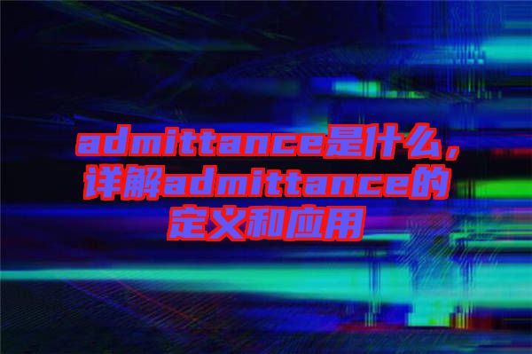 admittance是什么，詳解admittance的定義和應(yīng)用