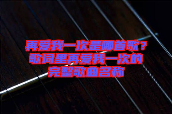 再愛我一次是哪首歌？歌詞里再愛我一次的完整歌曲名稱