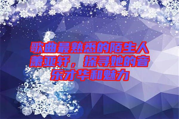 歌曲最熟悉的陌生人蕭亞軒，探尋她的音樂才華和魅力