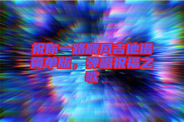 祝你一路順風吉他譜簡單版，彈唱祝福之歌