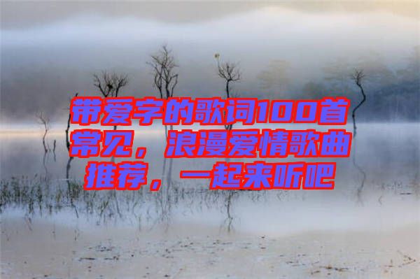 帶愛(ài)字的歌詞100首常見(jiàn)，浪漫愛(ài)情歌曲推薦，一起來(lái)聽(tīng)吧