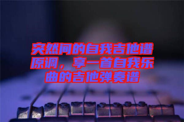 突然間的自我吉他譜原調(diào)，享一首自我樂曲的吉他彈奏譜