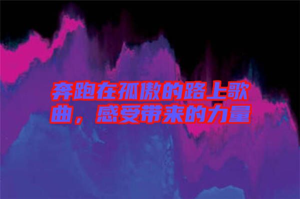 奔跑在孤傲的路上歌曲，感受帶來的力量