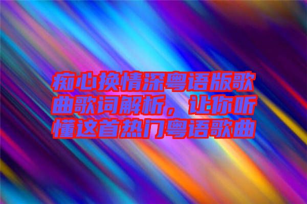 癡心換情深粵語版歌曲歌詞解析，讓你聽懂這首熱門粵語歌曲