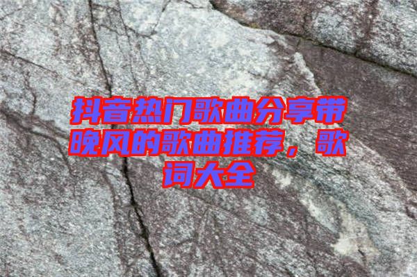 抖音熱門歌曲分享帶晚風(fēng)的歌曲推薦，歌詞大全