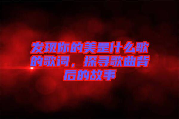 發(fā)現(xiàn)你的美是什么歌的歌詞，探尋歌曲背后的故事