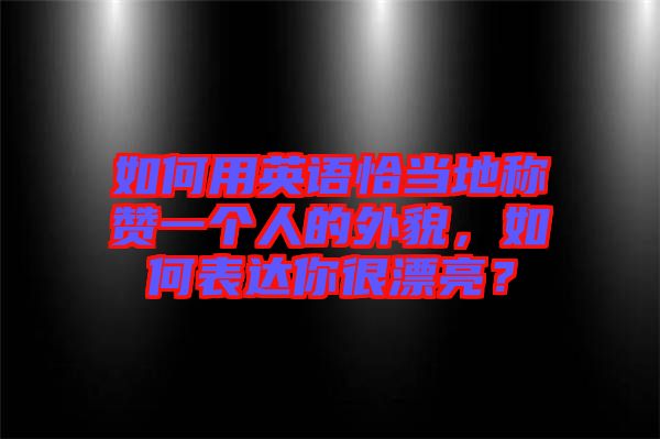 如何用英語恰當(dāng)?shù)胤Q贊一個人的外貌，如何表達(dá)你很漂亮？