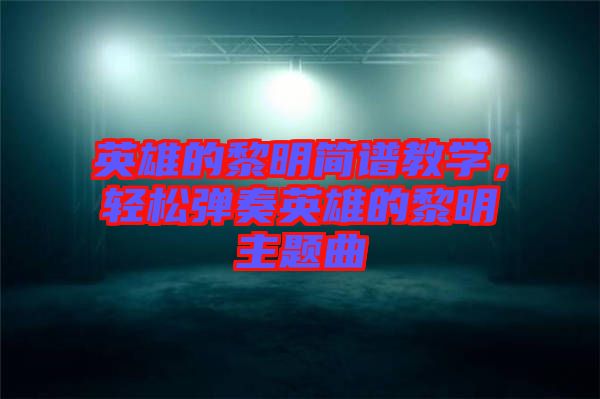 英雄的黎明簡譜教學，輕松彈奏英雄的黎明主題曲