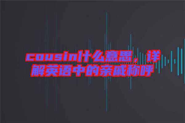 cousin什么意思，詳解英語中的親戚稱呼