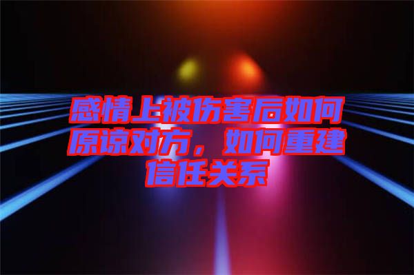 感情上被傷害后如何原諒對方，如何重建信任關(guān)系