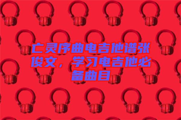 亡靈序曲電吉他譜張俊文，學習電吉他必備曲目